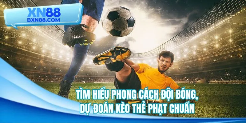 Tìm hiểu phong cách đội bóng, dự đoán kèo thẻ phạt chuẩn